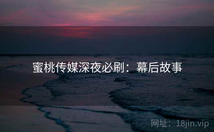 蜜桃传媒深夜必刷：幕后故事