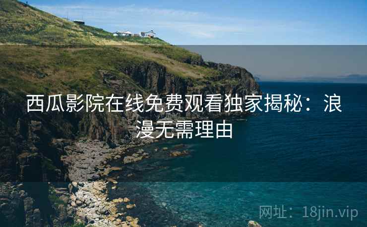 西瓜影院在线免费观看独家揭秘：浪漫无需理由