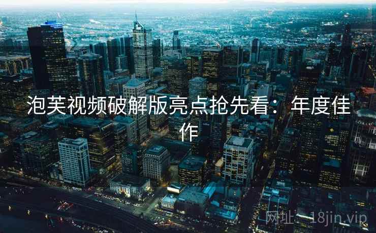 泡芙视频破解版亮点抢先看:年度佳作 泡芙视频破解版亮点抢先看:年度佳作