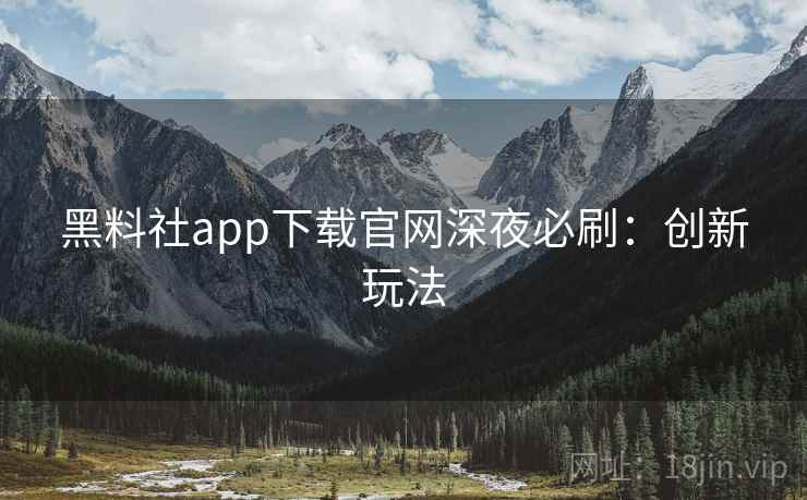 黑料社app下载官网深夜必刷：创新玩法