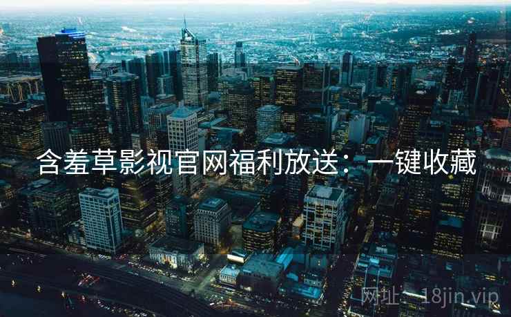 含羞草影视官网福利放送:一键收藏 含羞草影视官网福利放送:一键收藏