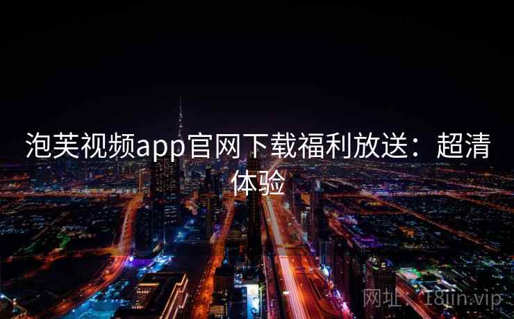 泡芙视频app官网下载福利放送:超清体验 泡芙视频app官网下载福利放送:超清体验