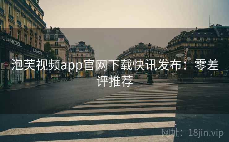 泡芙视频app官网下载快讯发布：零差评推荐