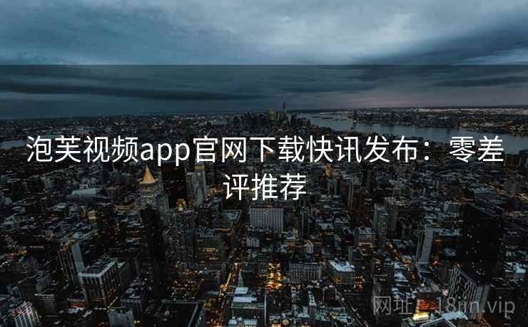 泡芙视频app官网下载快讯发布：零差评推荐