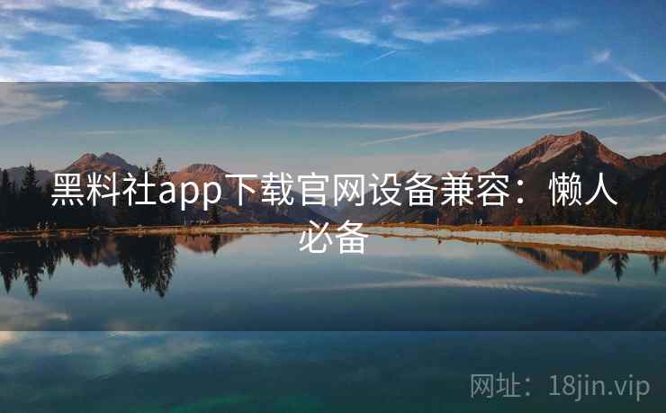 黑料社app下载官网设备兼容：懒人必备