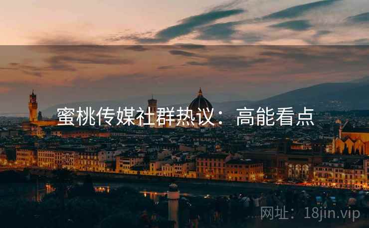 蜜桃传媒社群热议:高能看点 蜜桃传媒社群热议:高能看点