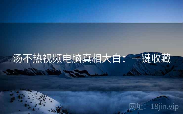 汤不热视频电脑真相大白：一键收藏