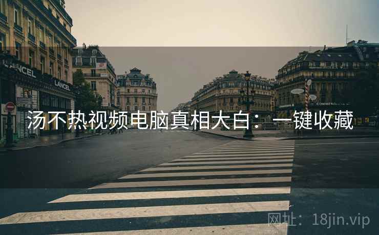 汤不热视频电脑真相大白：一键收藏