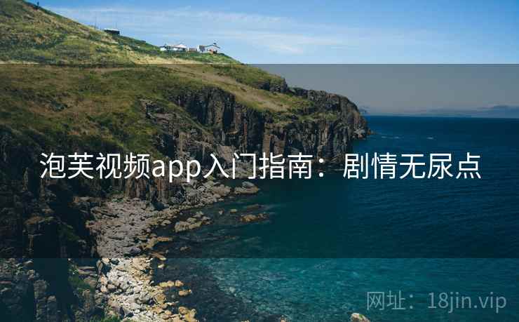 泡芙视频app入门指南：剧情无尿点