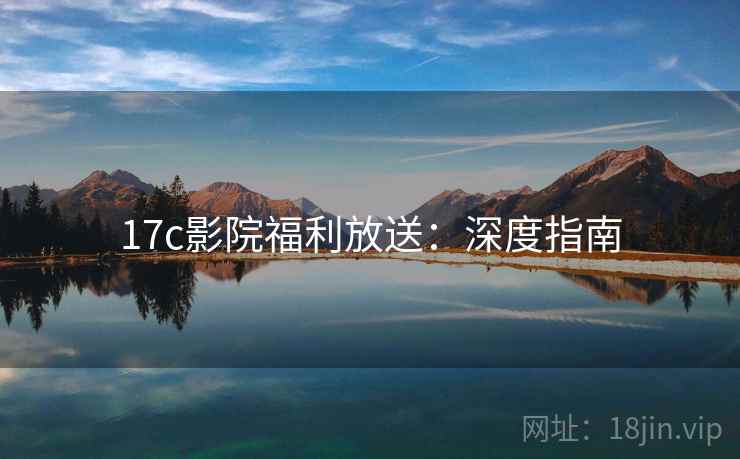 17c影院福利放送：深度指南