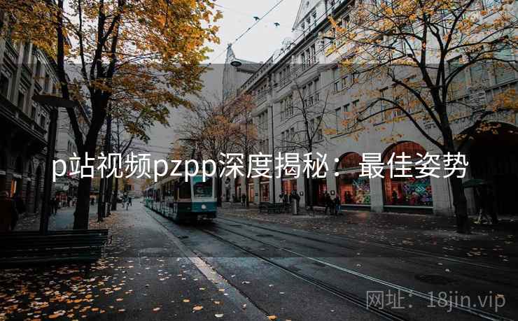 p站视频pzpp深度揭秘：最佳姿势