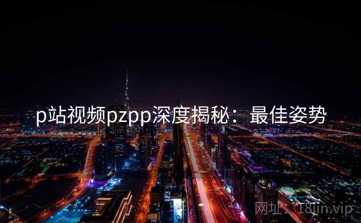p站视频pzpp深度揭秘：最佳姿势
