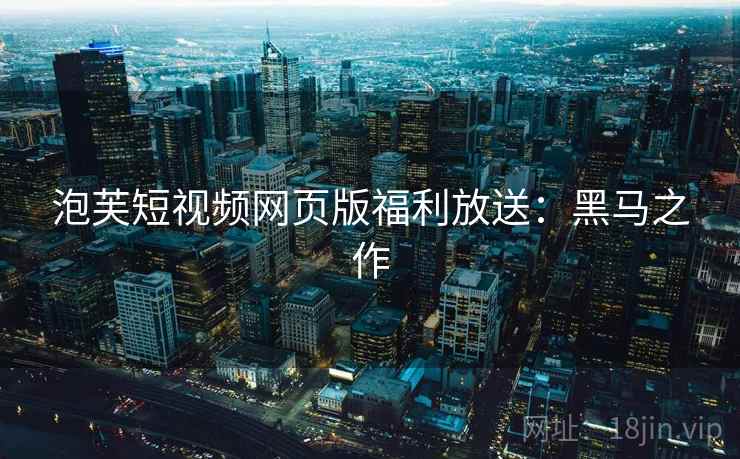 泡芙短视频网页版福利放送：黑马之作