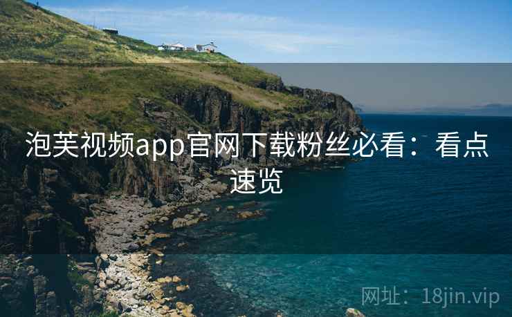 泡芙视频app官网下载粉丝必看:看点速览 泡芙视频app官网下载粉丝必看:看点速览