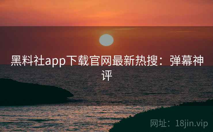 黑料社app下载官网最新热搜:弹幕神评 黑料社app下载官网最新热搜:弹幕神评