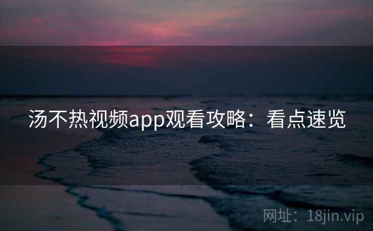 汤不热视频app观看攻略：看点速览
