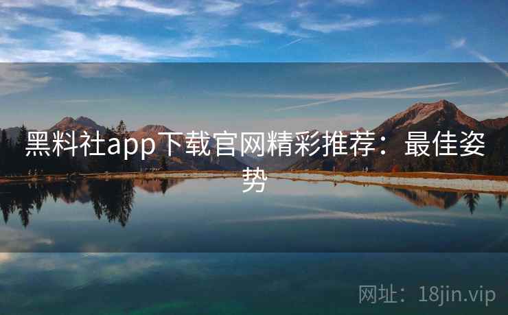 黑料社app下载官网精彩推荐:最佳姿势 黑料社app下载官网精彩推荐:最佳姿势