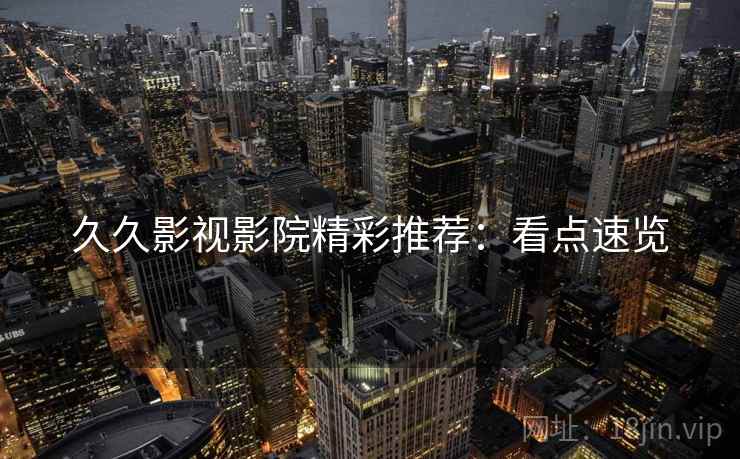 久久影视影院精彩推荐:看点速览 久久影视影院精彩推荐:看点速览
