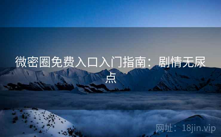 微密圈免费入口入门指南：剧情无尿点