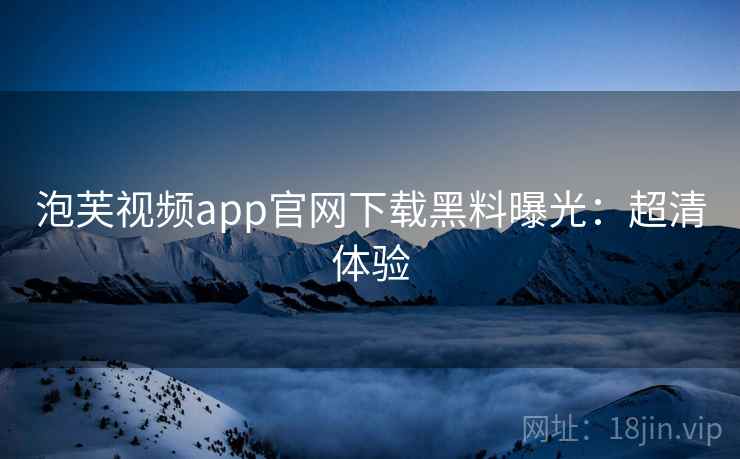 泡芙视频app官网下载黑料曝光:超清体验 泡芙视频app官网下载黑料曝光:超清体验
