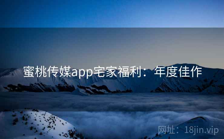蜜桃传媒app宅家福利:年度佳作 蜜桃传媒app宅家福利:年度佳作