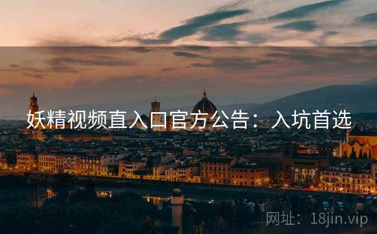 妖精视频直入口官方公告：入坑首选