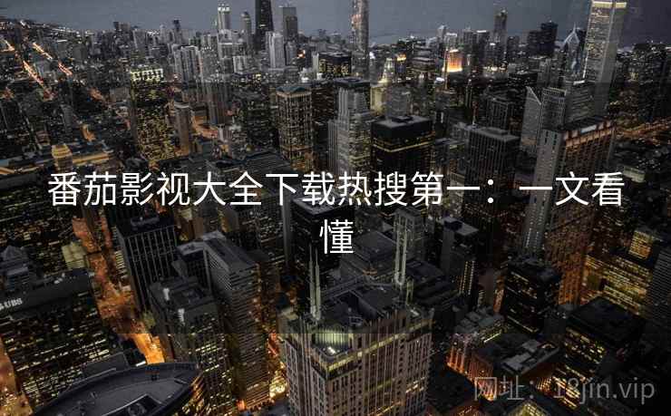 番茄影视大全下载热搜第一:一文看懂 番茄影视大全下载热搜第一:一文看懂