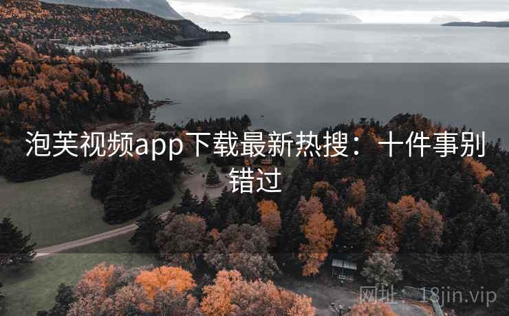泡芙视频app下载最新热搜:十件事别错过 泡芙视频app下载最新热搜:十件事别错过