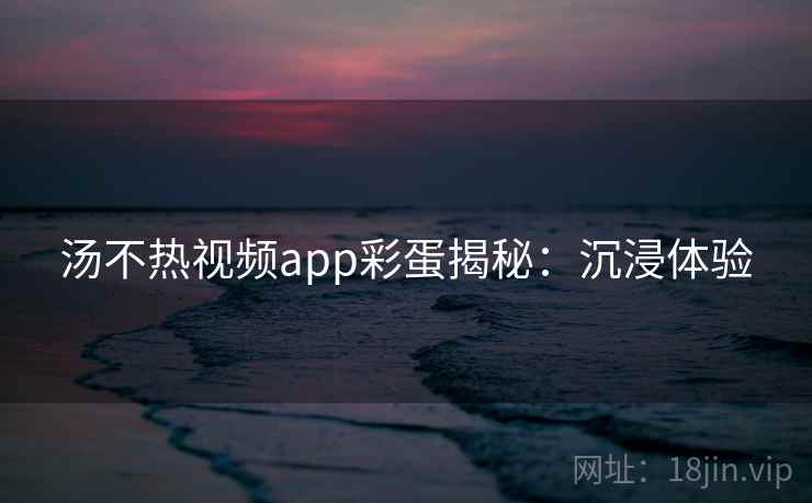 汤不热视频app彩蛋揭秘:沉浸体验 汤不热视频app彩蛋揭秘:沉浸体验