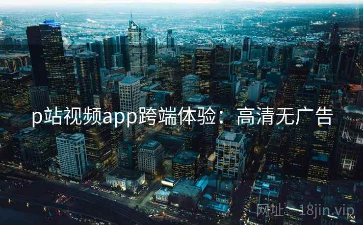 p站视频app跨端体验：高清无广告